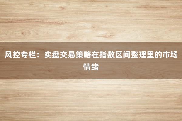风控专栏：实盘交易策略在指数区间整理里的市场情绪