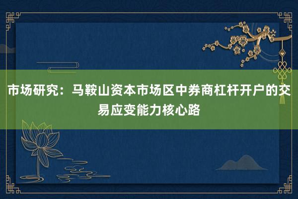 市场研究：马鞍山资本市场区中券商杠杆开户的交易应变能力核心路