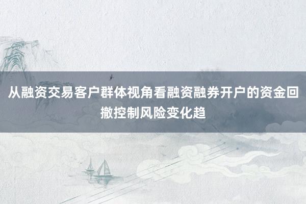 从融资交易客户群体视角看融资融券开户的资金回撤控制风险变化趋