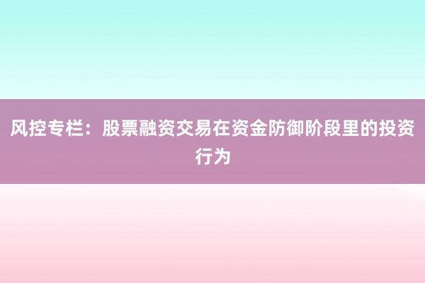 风控专栏：股票融资交易在资金防御阶段里的投资行为