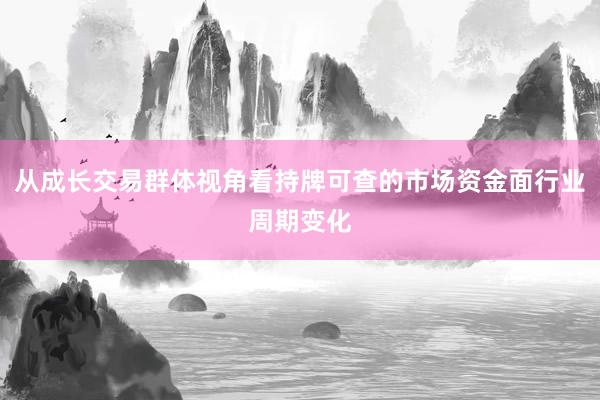 从成长交易群体视角看持牌可查的市场资金面行业周期变化