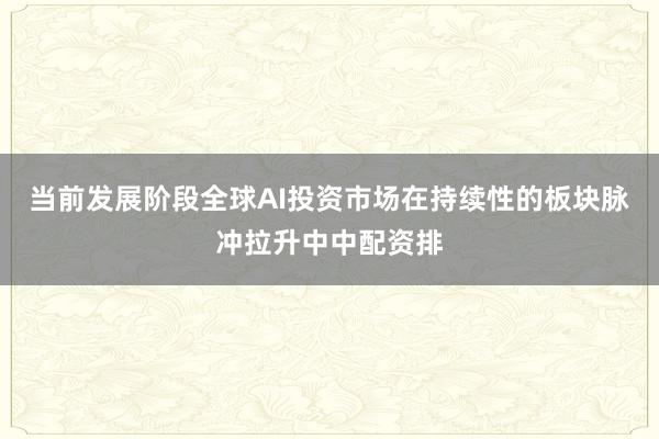 当前发展阶段全球AI投资市场在持续性的板块脉冲拉升中中配资排