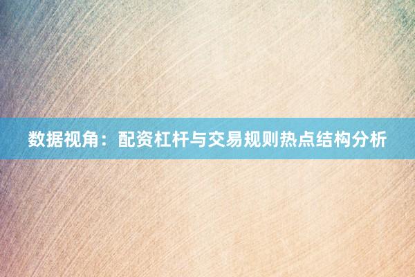 数据视角：配资杠杆与交易规则热点结构分析