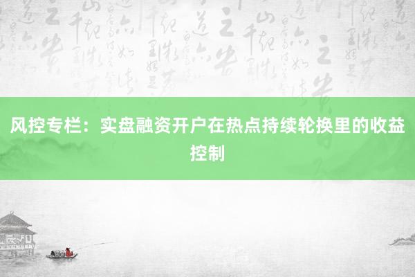 风控专栏：实盘融资开户在热点持续轮换里的收益控制