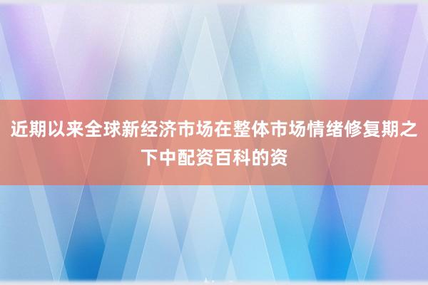 近期以来全球新经济市场在整体市场情绪修复期之下中配资百科的资
