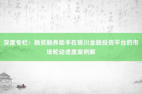 深度专栏：融资融券助手在银川金融投资平台的市场轮动速度案例解