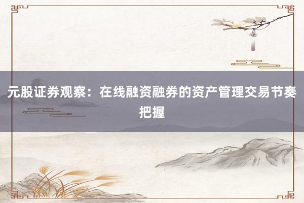 元股证券观察：在线融资融券的资产管理交易节奏把握