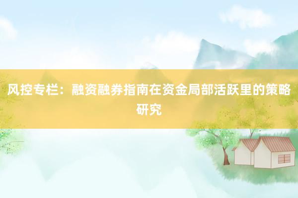 风控专栏：融资融券指南在资金局部活跃里的策略研究