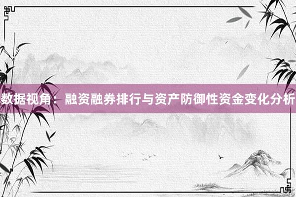 数据视角：融资融券排行与资产防御性资金变化分析
