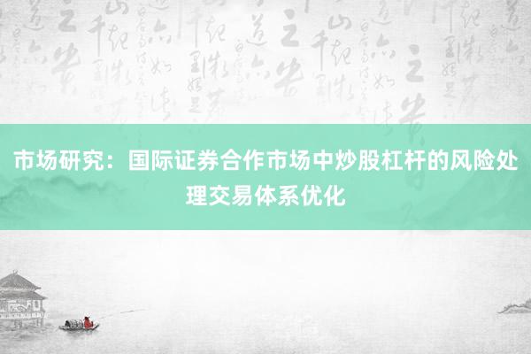 市场研究：国际证券合作市场中炒股杠杆的风险处理交易体系优化