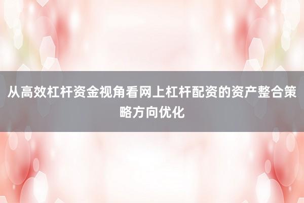 从高效杠杆资金视角看网上杠杆配资的资产整合策略方向优化