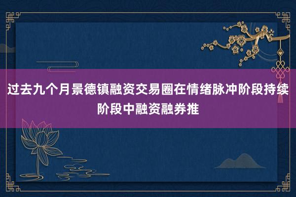 过去九个月景德镇融资交易圈在情绪脉冲阶段持续阶段中融资融券推