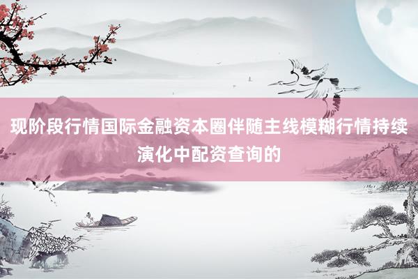 现阶段行情国际金融资本圈伴随主线模糊行情持续演化中配资查询的