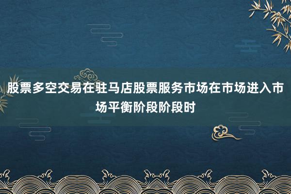 股票多空交易在驻马店股票服务市场在市场进入市场平衡阶段阶段时