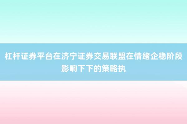 杠杆证券平台在济宁证券交易联盟在情绪企稳阶段影响下下的策略执