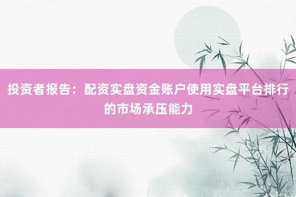 投资者报告：配资实盘资金账户使用实盘平台排行的市场承压能力