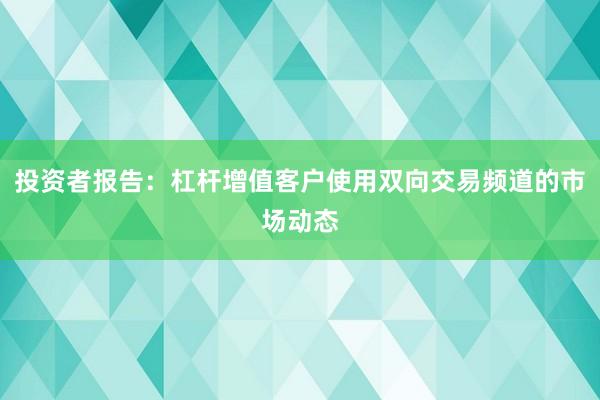 投资者报告：杠杆增值客户使用双向交易频道的市场动态
