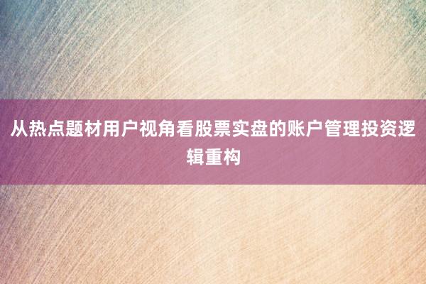 从热点题材用户视角看股票实盘的账户管理投资逻辑重构