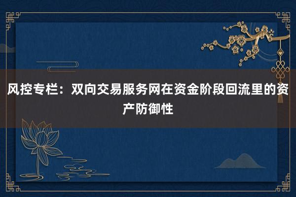 风控专栏：双向交易服务网在资金阶段回流里的资产防御性