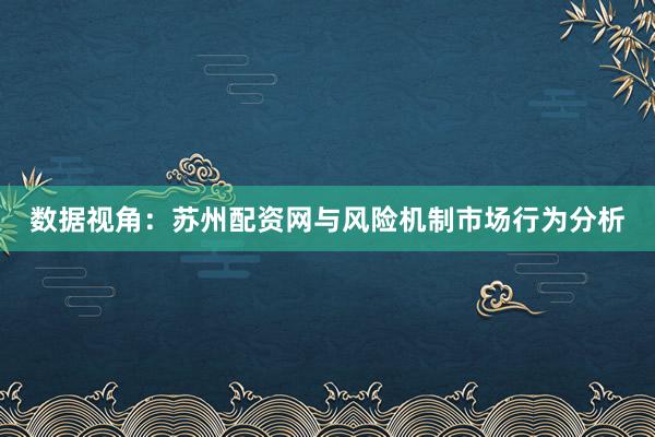 数据视角：苏州配资网与风险机制市场行为分析