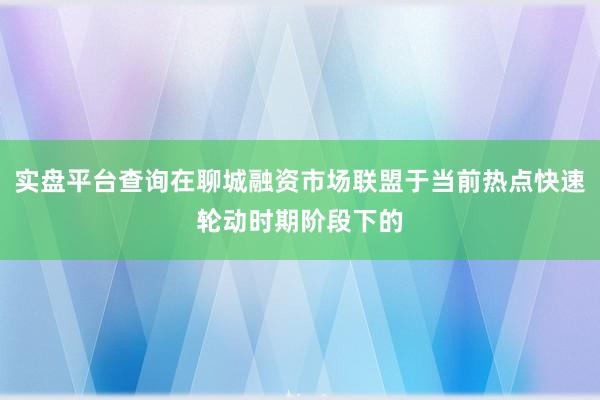 实盘平台查询在聊城融资市场联盟于当前热点快速轮动时期阶段下的