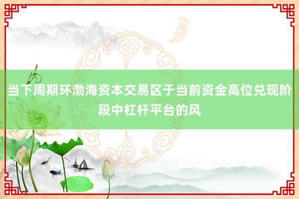 当下周期环渤海资本交易区于当前资金高位兑现阶段中杠杆平台的风