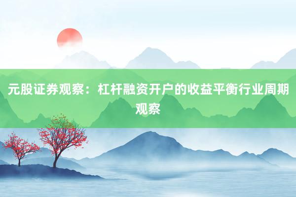 元股证券观察：杠杆融资开户的收益平衡行业周期观察