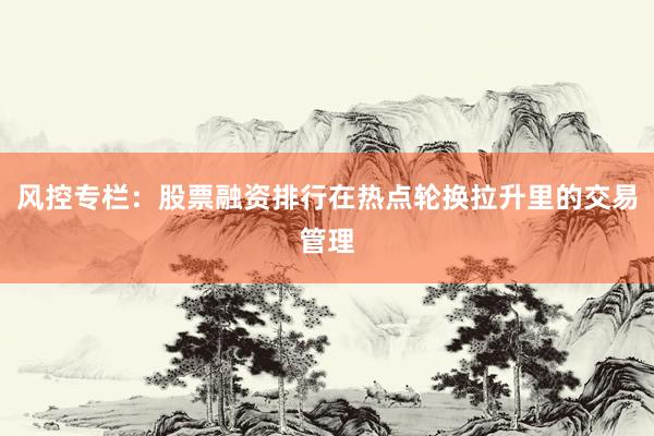 风控专栏：股票融资排行在热点轮换拉升里的交易管理