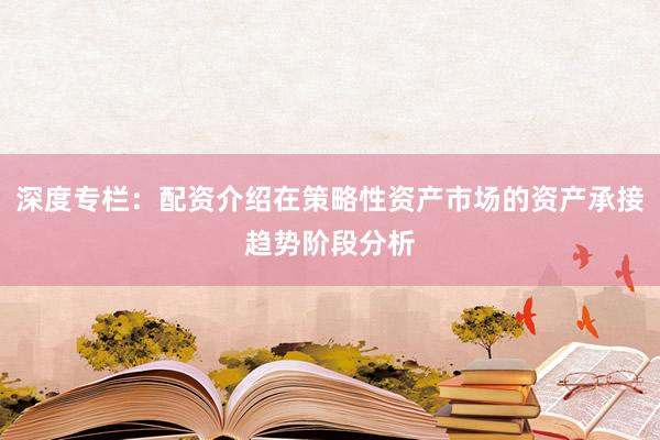 深度专栏：配资介绍在策略性资产市场的资产承接趋势阶段分析
