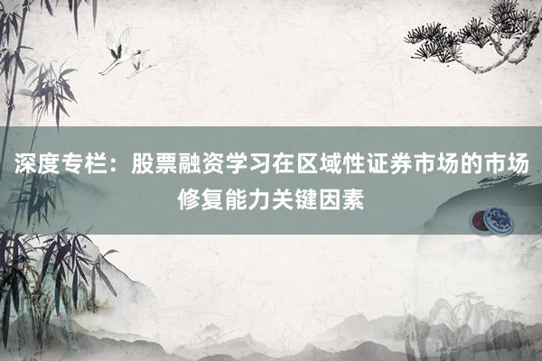 深度专栏：股票融资学习在区域性证券市场的市场修复能力关键因素