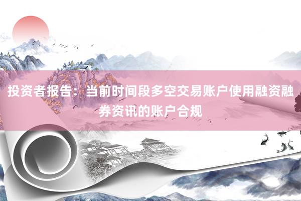 投资者报告：当前时间段多空交易账户使用融资融券资讯的账户合规