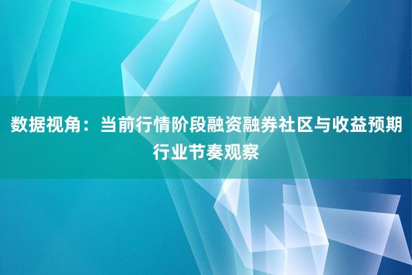 数据视角：当前行情阶段融资融券社区与收益预期行业节奏观察