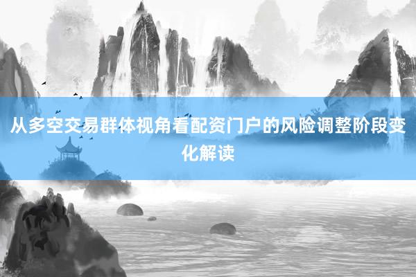 从多空交易群体视角看配资门户的风险调整阶段变化解读
