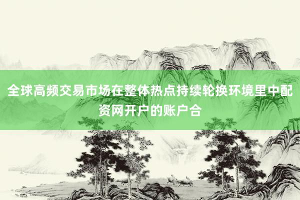 全球高频交易市场在整体热点持续轮换环境里中配资网开户的账户合