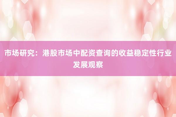 市场研究：港股市场中配资查询的收益稳定性行业发展观察