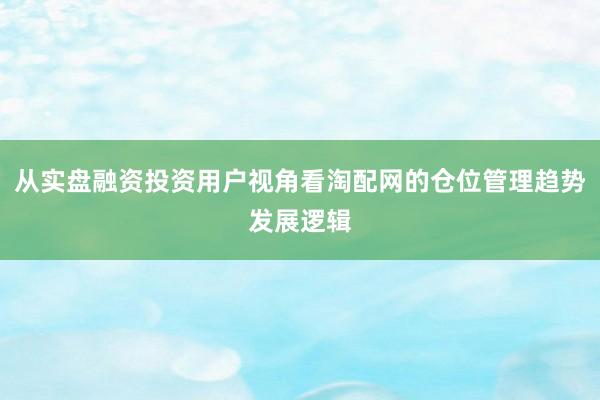从实盘融资投资用户视角看淘配网的仓位管理趋势发展逻辑