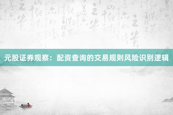 元股证券观察：配资查询的交易规则风险识别逻辑