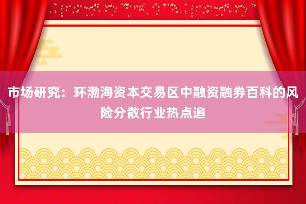 市场研究：环渤海资本交易区中融资融券百科的风险分散行业热点追