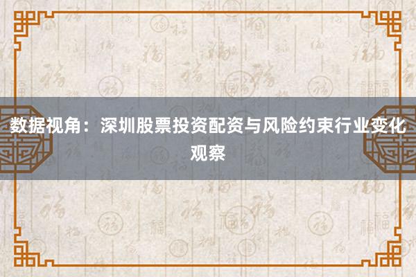 数据视角：深圳股票投资配资与风险约束行业变化观察