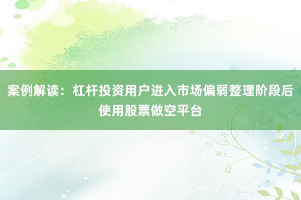 案例解读：杠杆投资用户进入市场偏弱整理阶段后使用股票做空平台