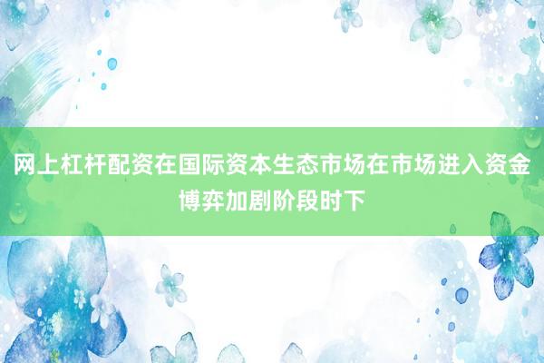 网上杠杆配资在国际资本生态市场在市场进入资金博弈加剧阶段时下