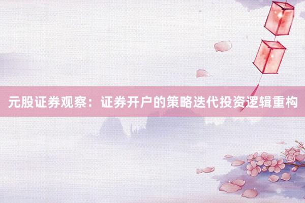 元股证券观察：证券开户的策略迭代投资逻辑重构