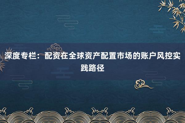 深度专栏：配资在全球资产配置市场的账户风控实践路径