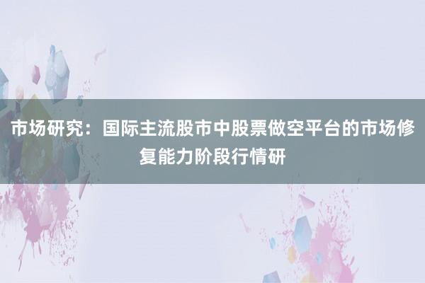 市场研究：国际主流股市中股票做空平台的市场修复能力阶段行情研
