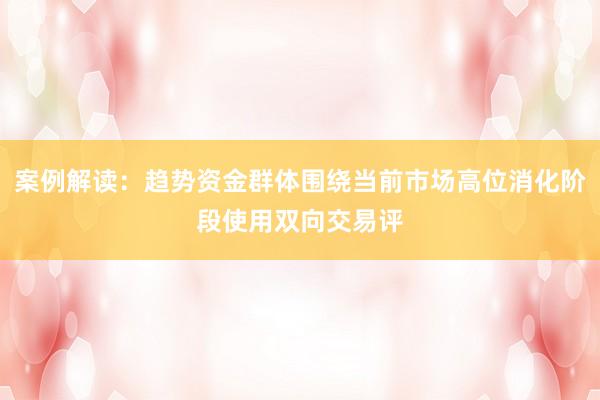 案例解读：趋势资金群体围绕当前市场高位消化阶段使用双向交易评
