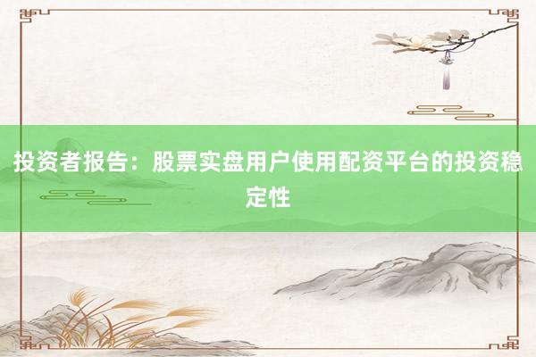 投资者报告：股票实盘用户使用配资平台的投资稳定性