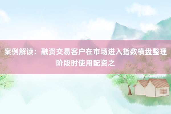 案例解读：融资交易客户在市场进入指数横盘整理阶段时使用配资之