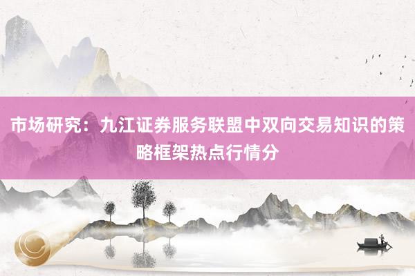 市场研究：九江证券服务联盟中双向交易知识的策略框架热点行情分