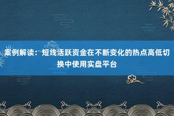 案例解读：短线活跃资金在不断变化的热点高低切换中使用实盘平台