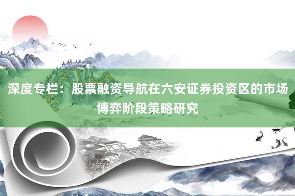 深度专栏：股票融资导航在六安证券投资区的市场博弈阶段策略研究